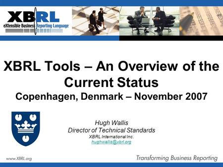 XBRL Tools – An Overview of the Current Status Copenhagen, Denmark – November 2007 Hugh Wallis Director of Technical Standards XBRL International Inc.