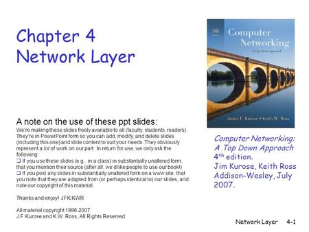 Network Layer4-1 Chapter 4 Network Layer A note on the use of these ppt slides: We’re making these slides freely available to all (faculty, students, readers).