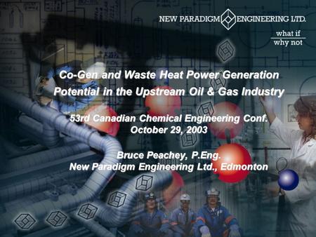 Co-Gen and Waste Heat Power Generation Potential in the Upstream Oil & Gas Industry 53rd Canadian Chemical Engineering Conf. October 29, 2003 Bruce Peachey,