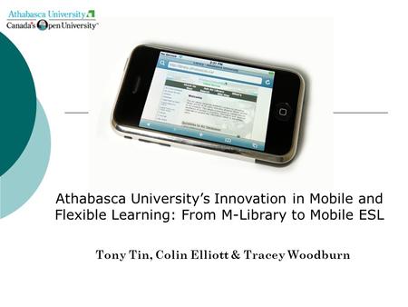 Tony Tin, Colin Elliott & Tracey Woodburn Athabasca University’s Innovation in Mobile and Flexible Learning: From M-Library to Mobile ESL.