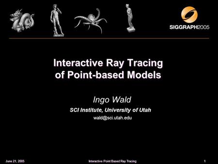 1 Interactive Point Based Ray Tracing June 21, 2005 Interactive Ray Tracing of Point-based Models Ingo Wald SCI Institute, University of Utah