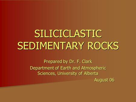 SILICICLASTIC SEDIMENTARY ROCKS Prepared by Dr. F. Clark Department of Earth and Atmospheric Sciences, University of Alberta August 06.