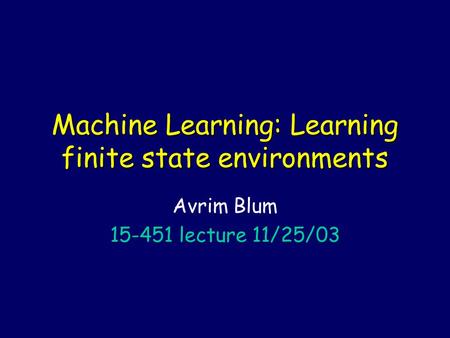 Machine Learning: Learning finite state environments Avrim Blum 15-451 lecture 11/25/03.