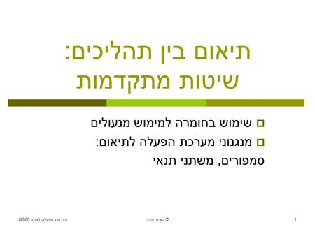 מערכות הפעלה ( אביב 2006) חגית עטיה © 1 תיאום בין תהליכים : שיטות מתקדמות  שימוש בחומרה למימוש מנעולים  מנגנוני מערכת הפעלה לתיאום : סמפורים, משתני תנאי.