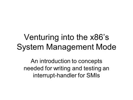 Venturing into the x86’s System Management Mode An introduction to concepts needed for writing and testing an interrupt-handler for SMIs.