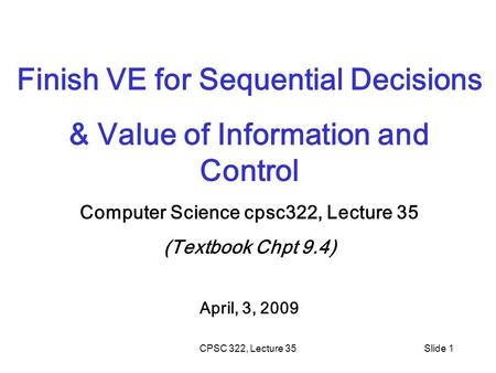 CPSC 322, Lecture 35Slide 1 Finish VE for Sequential Decisions & Value of Information and Control Computer Science cpsc322, Lecture 35 (Textbook Chpt 9.4)