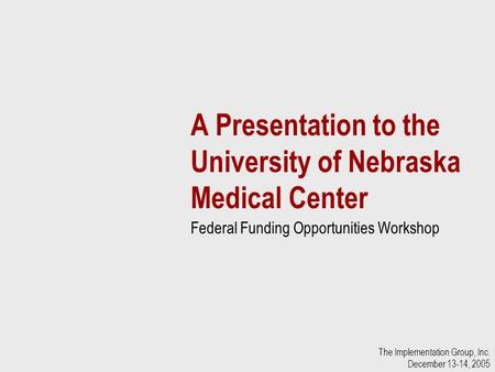 A Presentation to the University of Nebraska Medical Center Federal Funding Opportunities Workshop The Implementation Group, Inc. December 13-14, 2005.