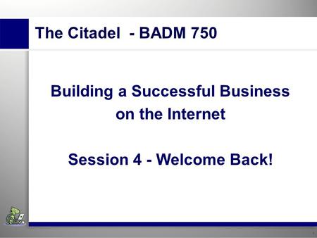 1 Insert institution’s name. Building A Successful Business Using The Internet Session 4 – Welcome Back! 1 The Citadel - BADM 750 Building a Successful.