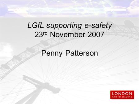 LGfL supporting e-safety 23 rd November 2007 Penny Patterson.