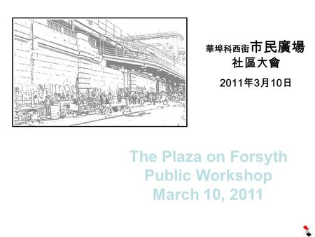 The Plaza on Forsyth Public Workshop March 10, 2011 華埠科西街 市民廣場 社區大會 2011 年 3 月 10 日.