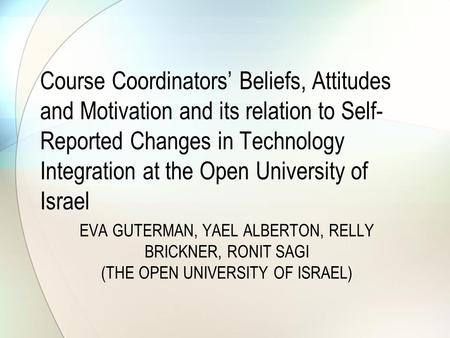 EVA GUTERMAN, YAEL ALBERTON, RELLY BRICKNER, RONIT SAGI (THE OPEN UNIVERSITY OF ISRAEL) Course Coordinators’ Beliefs, Attitudes and Motivation and its.