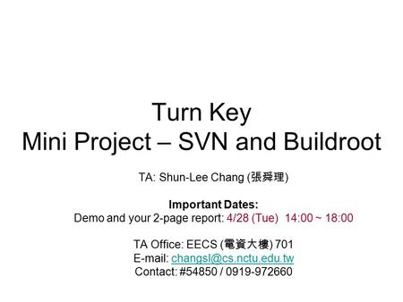 Turn Key Mini Project – SVN and Buildroot TA: Shun-Lee Chang ( 張舜理 ) Important Dates: Demo and your 2-page report: 4/28 (Tue) 14:00 ~ 18:00 TA Office: