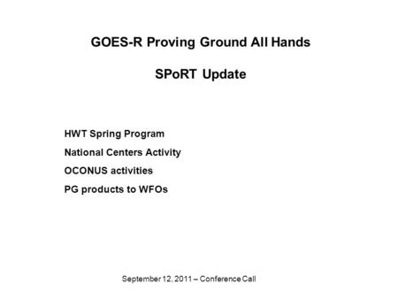 September 12, 2011 – Conference Call GOES-R Proving Ground All Hands SPoRT Update HWT Spring Program National Centers Activity OCONUS activities PG products.