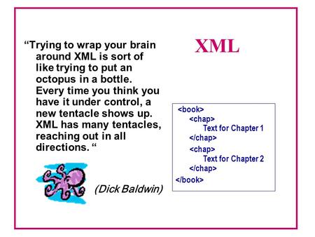 XML “Trying to wrap your brain around XML is sort of like trying to put an octopus in a bottle. Every time you think you have it under control, a new tentacle.