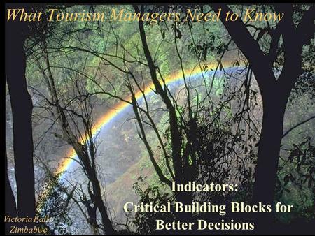 What Tourism Managers Need to Know Indicators: Critical Building Blocks for Better Decisions Victoria Falls Zimbabwe.