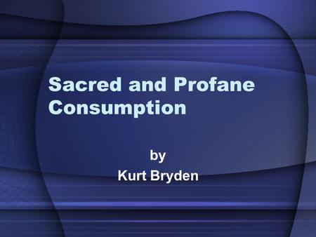 Sacred and Profane Consumption by Kurt Bryden. Profane Consumption Does not imply ‘obscene’ or ‘vulgar’ Ordinary, everyday objects and events.