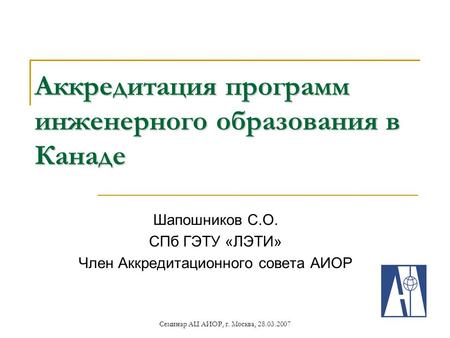 Семинар АЦ АИОР, г. Москва, 28.03.2007 Аккредитация программ инженерного образования в Канаде Шапошников С.О. СПб ГЭТУ «ЛЭТИ» Член Аккредитационного совета.