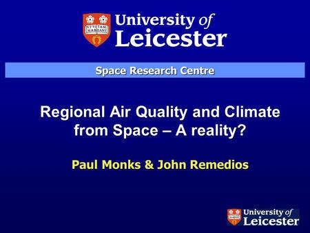 Regional Air Quality and Climate from Space – A reality? Paul Monks & John Remedios Space Research Centre.