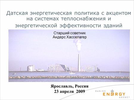 Датская энергетическая политика с акцентом на системах теплоснабжения и энергетической эффективности зданий Старший советник Андерс Хасселагер Ярославль,