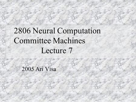 2806 Neural Computation Committee Machines Lecture 7 2005 Ari Visa.