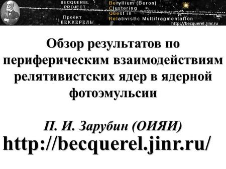 Обзор результатов по периферическим взаимодействиям релятивистских ядер в ядерной фотоэмульсии П. И. Зарубин (ОИЯИ)