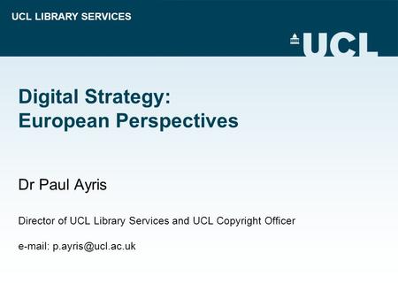 UCL LIBRARY SERVICES Digital Strategy: European Perspectives Dr Paul Ayris Director of UCL Library Services and UCL Copyright Officer