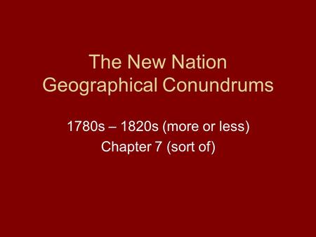 The New Nation Geographical Conundrums 1780s – 1820s (more or less) Chapter 7 (sort of)