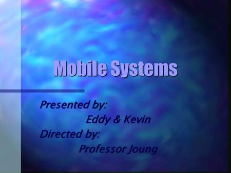 Mobile Systems Presented by: Eddy & Kevin Directed by: Professor Joung.