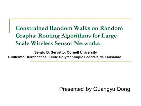 Constrained Random Walks on Random Graphs: Routing Algorithms for Large Scale Wireless Sensor Networks Presented by Guangyu Dong Sergio D. Servetto, Cornell.