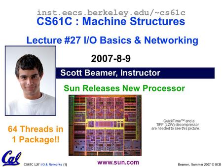 CS61C L27 I/O & Networks (1) Beamer, Summer 2007 © UCB Scott Beamer, Instructor inst.eecs.berkeley.edu/~cs61c CS61C : Machine Structures Lecture #27 I/O.