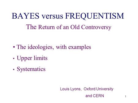 1 BAYES versus FREQUENTISM The Return of an Old Controversy The ideologies, with examples Upper limits Systematics Louis Lyons, Oxford University and CERN.