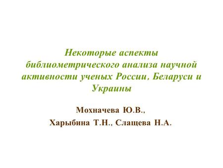 Некоторые аспекты библиометрического анализа научной активности ученых России, Беларуси и Украины Мохначева Ю. В., Харыбина Т. Н., Слащева Н. А.