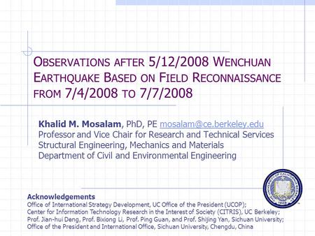 O BSERVATIONS AFTER 5/12/2008 W ENCHUAN E ARTHQUAKE B ASED ON F IELD R ECONNAISSANCE FROM 7/4/2008 TO 7/7/2008 Khalid M. Mosalam, PhD, PE