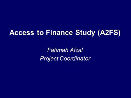 Access to Finance Study (A2FS) Fatimah Afzal Project Coordinator