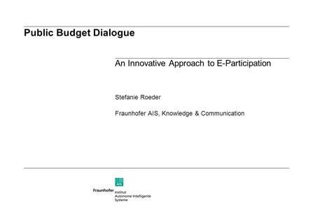 Public Budget Dialogue An Innovative Approach to E-Participation Stefanie Roeder Fraunhofer AIS, Knowledge & Communication.