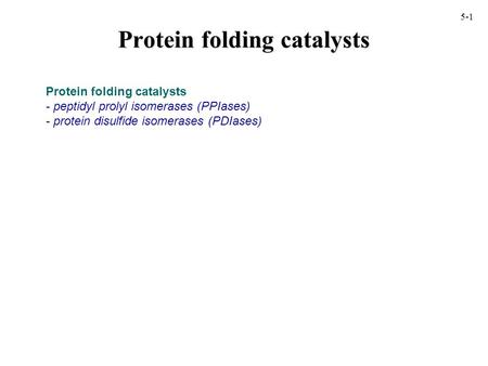 Protein folding catalysts - peptidyl prolyl isomerases (PPIases) - protein disulfide isomerases (PDIases) 5-1.