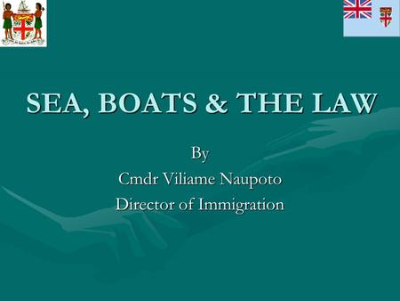 SEA, BOATS & THE LAW By Cmdr Viliame Naupoto Director of Immigration.