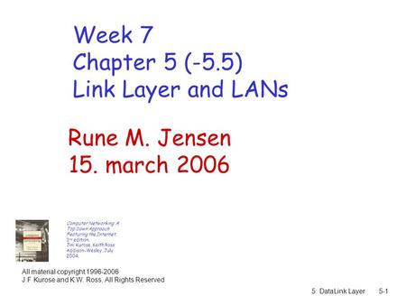 5: DataLink Layer5-1 Week 7 Chapter 5 (-5.5) Link Layer and LANs Computer Networking: A Top Down Approach Featuring the Internet, 3 rd edition. Jim Kurose,