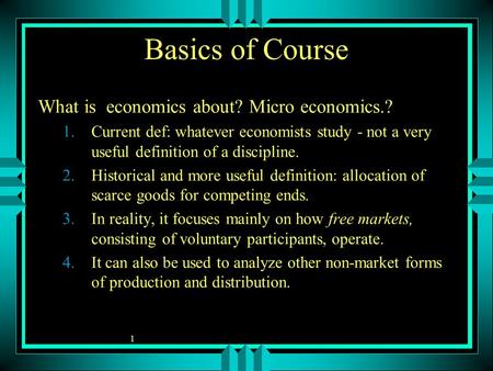 1 Basics of Course What is economics about? Micro economics.? 1.Current def: whatever economists study - not a very useful definition of a discipline.