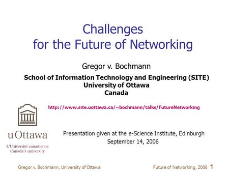 Future of Networking, 2006 1 Gregor v. Bochmann, University of Ottawa Presentation given at the e-Science Institute, Edinburgh September 14, 2006 Gregor.