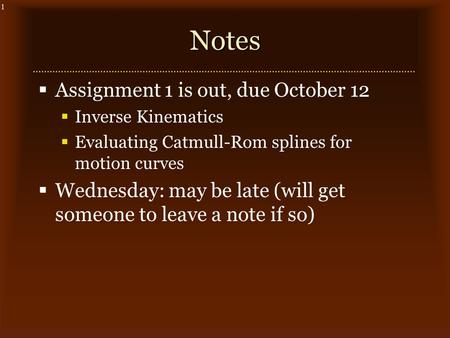 1Notes  Assignment 1 is out, due October 12  Inverse Kinematics  Evaluating Catmull-Rom splines for motion curves  Wednesday: may be late (will get.