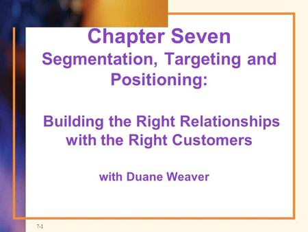 Chapter Seven Segmentation, Targeting and Positioning: Building the Right Relationships with the Right Customers with Duane Weaver.