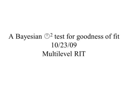 A Bayesian  2 test for goodness of fit 10/23/09 Multilevel RIT.