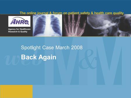 Spotlight Case March 2008 Back Again. 2 Source and Credits This presentation is based on the March 2008 AHRQ WebM&M Spotlight Case –See the full article.