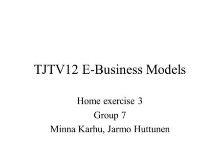 TJTV12 E-Business Models Home exercise 3 Group 7 Minna Karhu, Jarmo Huttunen.