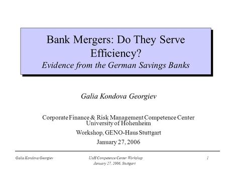 Galia Kondova Georgiev UoH Competence Center Workshop 1 January 27, 2006, Stuttgart Bank Mergers: Do They Serve Efficiency? Evidence from the German Savings.