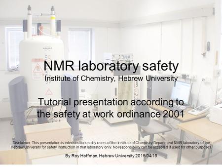 NMR laboratory safety Institute of Chemistry, Hebrew University Tutorial presentation according to the safety at work ordinance 2001 Disclaimer: This presentation.