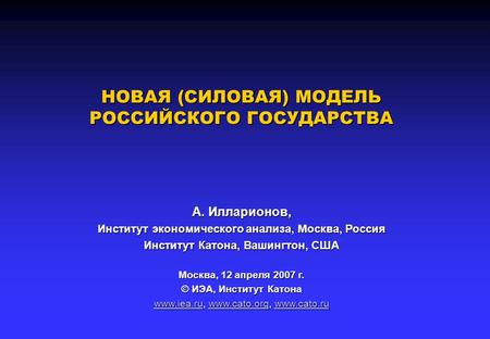 НОВАЯ (СИЛОВАЯ) МОДЕЛЬ РОССИЙСКОГО ГОСУДАРСТВА А. Илларионов, Институт экономического анализа, Москва, Россия Институт Катона, Вашингтон, США Москва, 12.