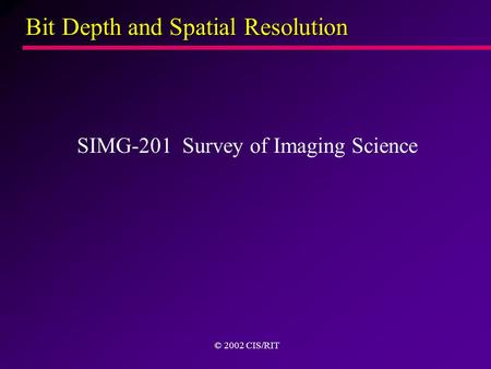 Bit Depth and Spatial Resolution SIMG-201 Survey of Imaging Science © 2002 CIS/RIT.