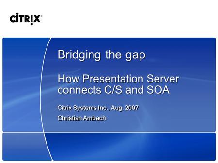 Bridging the gap How Presentation Server connects C/S and SOA Citrix Systems Inc., Aug. 2007 Christian Ambach Citrix Systems Inc., Aug. 2007 Christian.